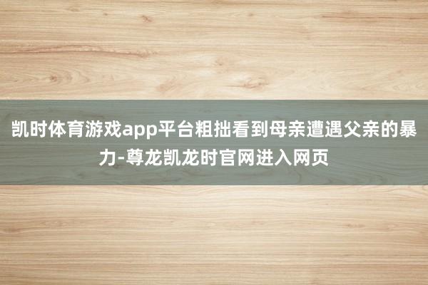 凯时体育游戏app平台粗拙看到母亲遭遇父亲的暴力-尊龙凯龙时官网进入网页