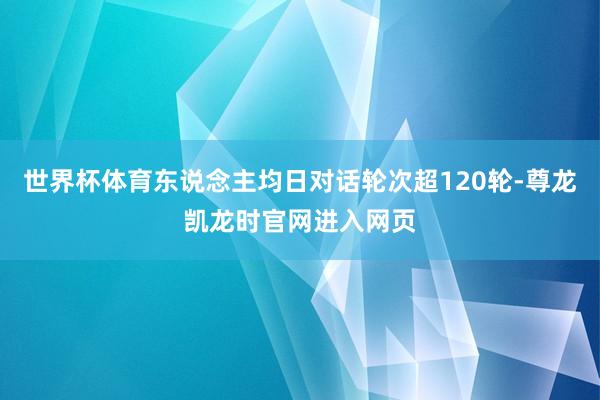 世界杯体育东说念主均日对话轮次超120轮-尊龙凯龙时官网进入网页
