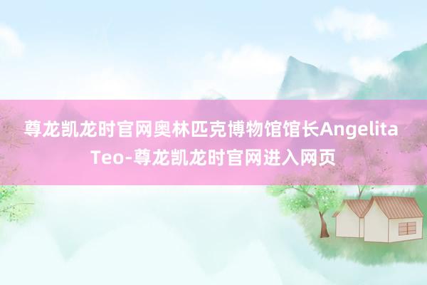 尊龙凯龙时官网奥林匹克博物馆馆长Angelita Teo-尊龙凯龙时官网进入网页