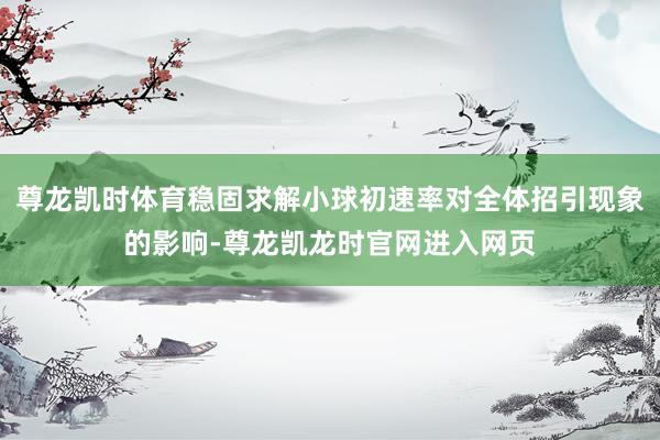 尊龙凯时体育稳固求解小球初速率对全体招引现象的影响-尊龙凯龙时官网进入网页