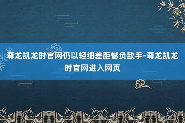 尊龙凯龙时官网仍以轻细差距憾负敌手-尊龙凯龙时官网进入网页