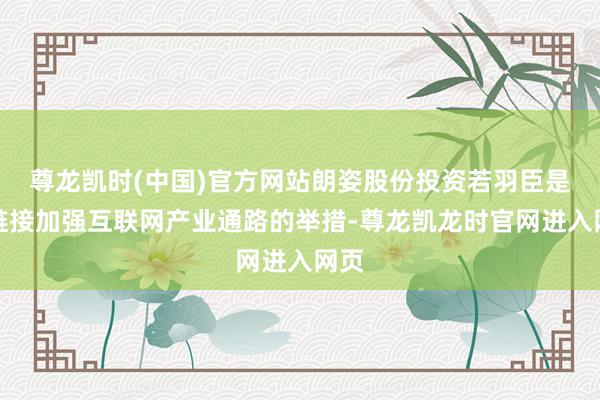 尊龙凯时(中国)官方网站朗姿股份投资若羽臣是其链接加强互联网产业通路的举措-尊龙凯龙时官网进入网页