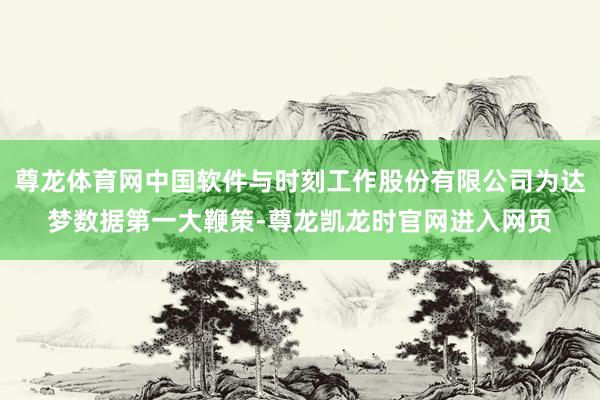 尊龙体育网中国软件与时刻工作股份有限公司为达梦数据第一大鞭策-尊龙凯龙时官网进入网页