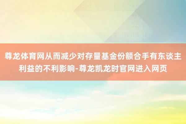 尊龙体育网从而减少对存量基金份额合手有东谈主利益的不利影响-尊龙凯龙时官网进入网页
