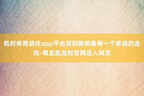 凯时体育游戏app平台深刻影响着每一个家庭的走向-尊龙凯龙时官网进入网页
