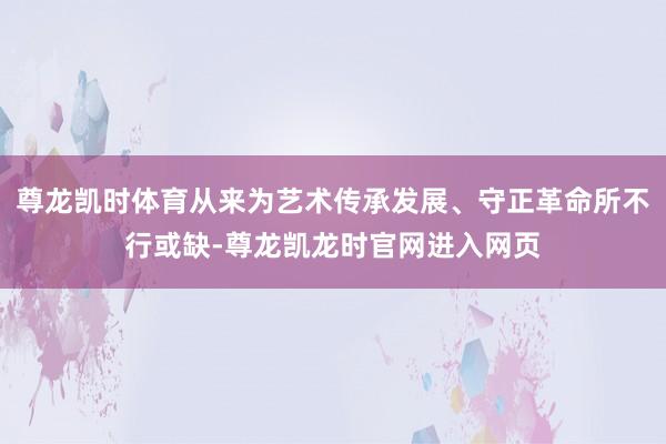 尊龙凯时体育从来为艺术传承发展、守正革命所不行或缺-尊龙凯龙时官网进入网页