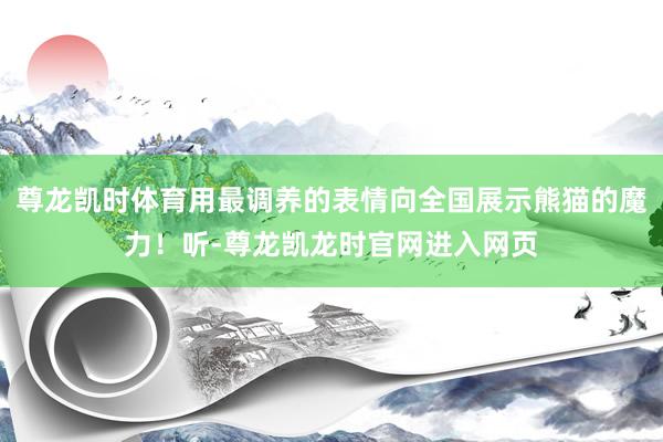 尊龙凯时体育用最调养的表情向全国展示熊猫的魔力！听-尊龙凯龙时官网进入网页