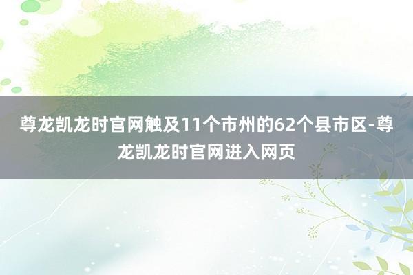 尊龙凯龙时官网触及11个市州的62个县市区-尊龙凯龙时官网进入网页