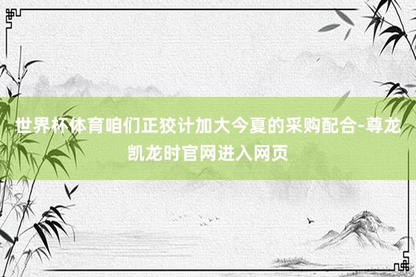 世界杯体育咱们正狡计加大今夏的采购配合-尊龙凯龙时官网进入网页