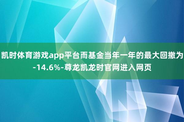 凯时体育游戏app平台而基金当年一年的最大回撤为-14.6%-尊龙凯龙时官网进入网页
