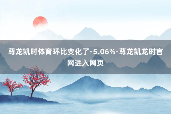 尊龙凯时体育环比变化了-5.06%-尊龙凯龙时官网进入网页