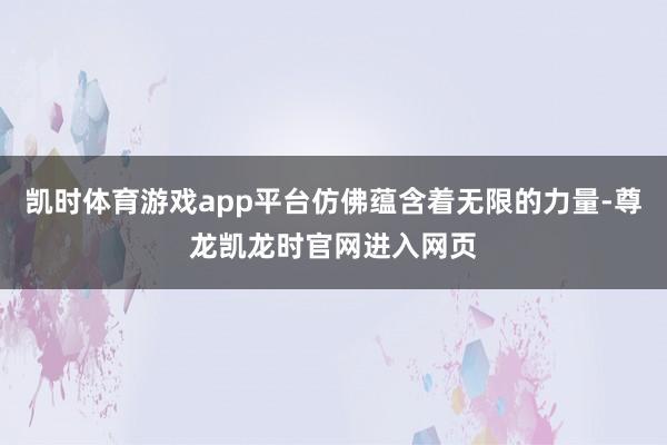 凯时体育游戏app平台仿佛蕴含着无限的力量-尊龙凯龙时官网进入网页