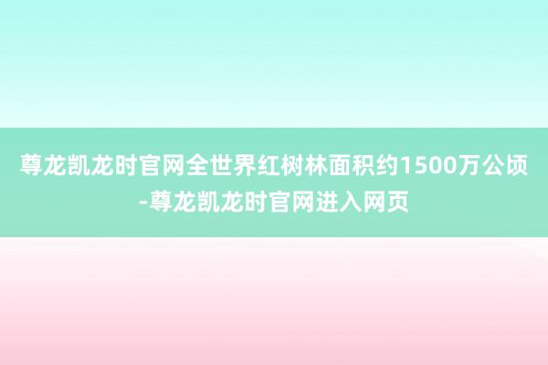 尊龙凯龙时官网全世界红树林面积约1500万公顷-尊龙凯龙时官网进入网页