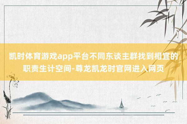 凯时体育游戏app平台不同东谈主群找到相宜的职责生计空间-尊龙凯龙时官网进入网页