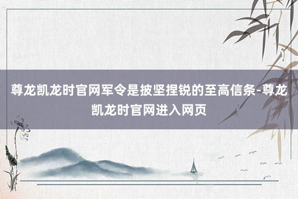 尊龙凯龙时官网军令是披坚捏锐的至高信条-尊龙凯龙时官网进入网页