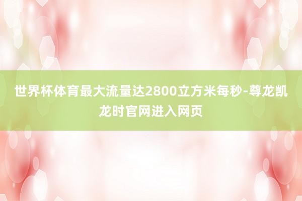 世界杯体育最大流量达2800立方米每秒-尊龙凯龙时官网进入网页
