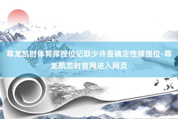 尊龙凯时体育撑捏位记取少许是确定性撑捏位-尊龙凯龙时官网进入网页