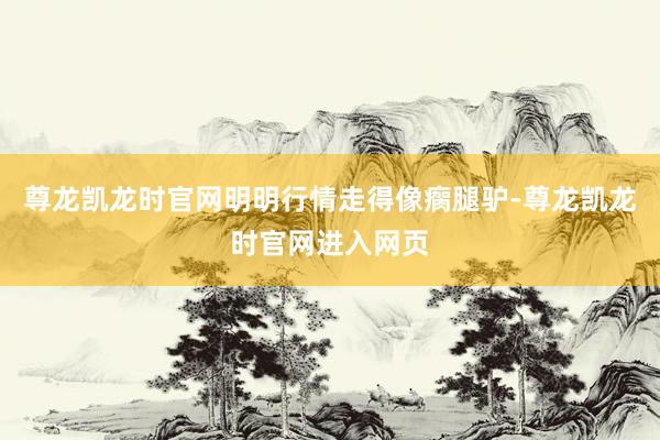 尊龙凯龙时官网明明行情走得像瘸腿驴-尊龙凯龙时官网进入网页