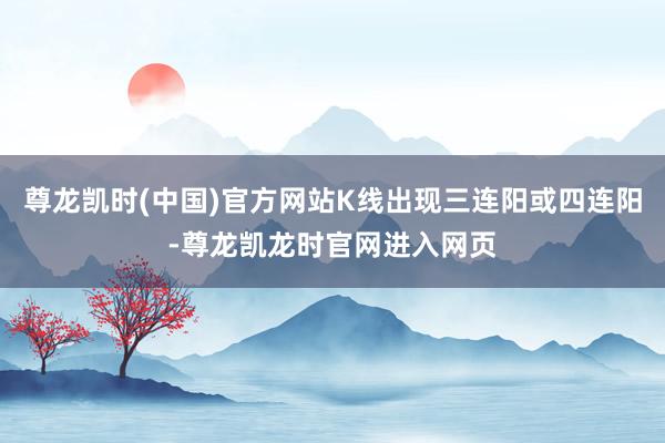 尊龙凯时(中国)官方网站K线出现三连阳或四连阳-尊龙凯龙时官网进入网页