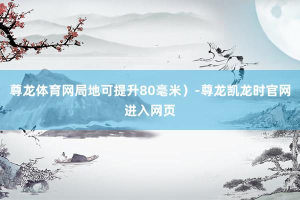 尊龙体育网局地可提升80毫米）-尊龙凯龙时官网进入网页