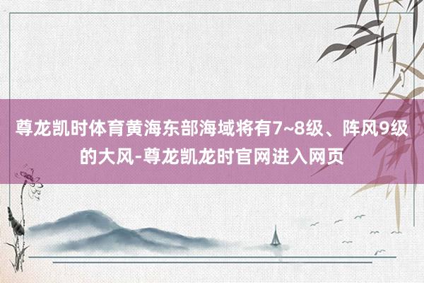 尊龙凯时体育黄海东部海域将有7~8级、阵风9级的大风-尊龙凯龙时官网进入网页