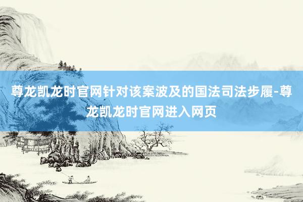 尊龙凯龙时官网针对该案波及的国法司法步履-尊龙凯龙时官网进入网页