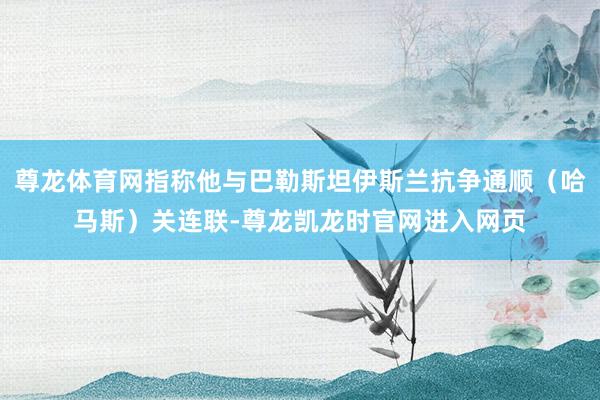 尊龙体育网指称他与巴勒斯坦伊斯兰抗争通顺(哈马斯)关连联-尊龙凯龙时官网进入网页