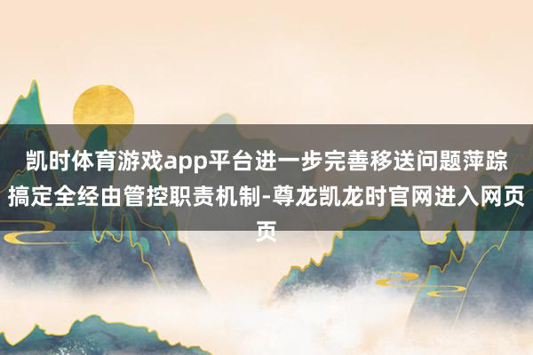 凯时体育游戏app平台进一步完善移送问题萍踪搞定全经由管控职责机制-尊龙凯龙时官网进入网页