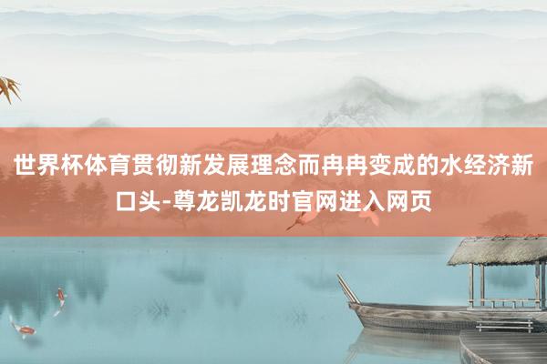世界杯体育贯彻新发展理念而冉冉变成的水经济新口头-尊龙凯龙时官网进入网页