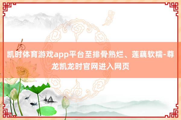 凯时体育游戏app平台至排骨熟烂、莲藕软糯-尊龙凯龙时官网进入网页