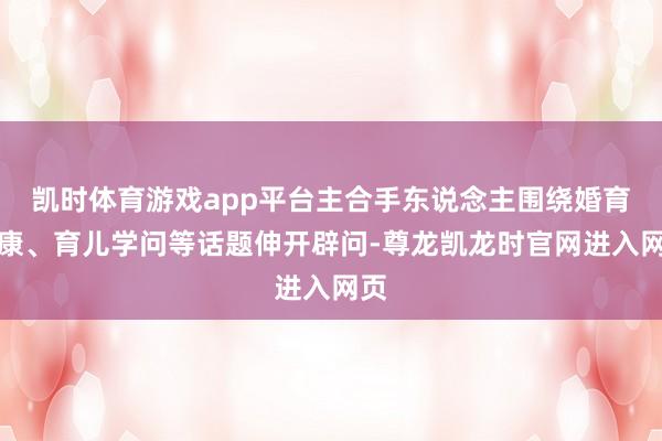 凯时体育游戏app平台主合手东说念主围绕婚育健康、育儿学问等话题伸开辟问-尊龙凯龙时官网进入网页