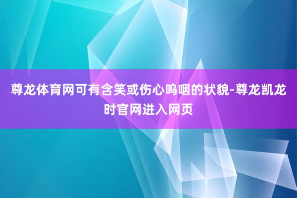 尊龙体育网可有含笑或伤心呜咽的状貌-尊龙凯龙时官网进入网页