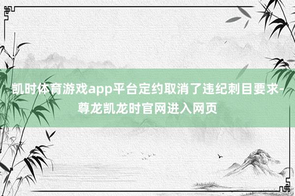 凯时体育游戏app平台定约取消了违纪刺目要求-尊龙凯龙时官网进入网页