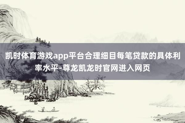 凯时体育游戏app平台合理细目每笔贷款的具体利率水平-尊龙凯龙时官网进入网页