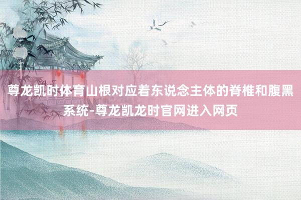 尊龙凯时体育山根对应着东说念主体的脊椎和腹黑系统-尊龙凯龙时官网进入网页