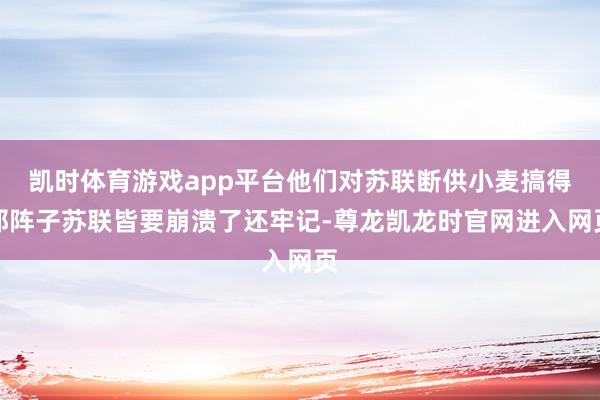 凯时体育游戏app平台他们对苏联断供小麦搞得那阵子苏联皆要崩溃了还牢记-尊龙凯龙时官网进入网页