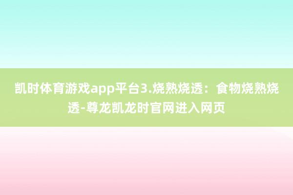凯时体育游戏app平台3.烧熟烧透：食物烧熟烧透-尊龙凯龙时官网进入网页