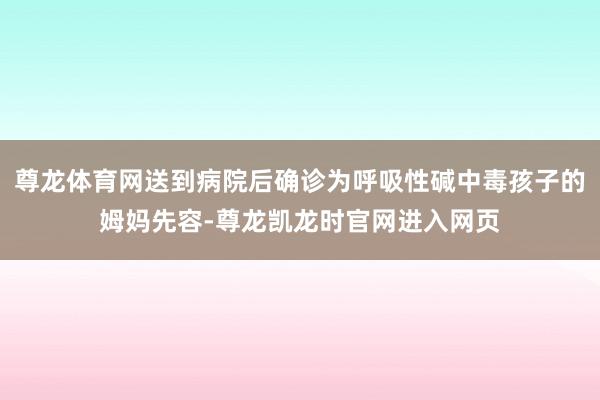 尊龙体育网送到病院后确诊为呼吸性碱中毒孩子的姆妈先容-尊龙凯龙时官网进入网页