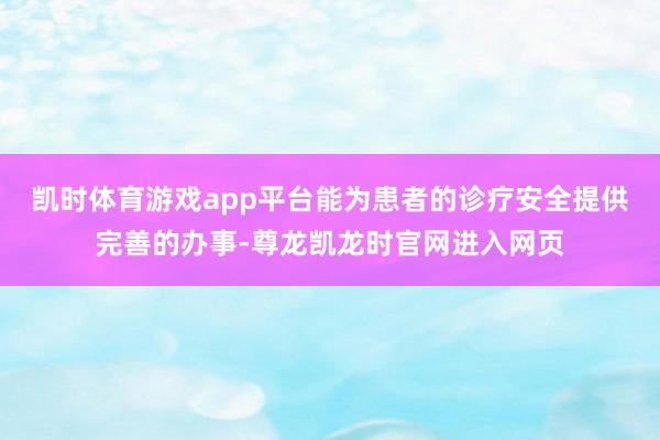 凯时体育游戏app平台能为患者的诊疗安全提供完善的办事-尊龙凯龙时官网进入网页