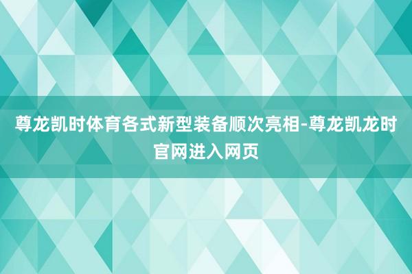 尊龙凯时体育各式新型装备顺次亮相-尊龙凯龙时官网进入网页