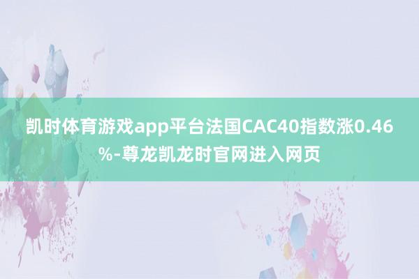 凯时体育游戏app平台法国CAC40指数涨0.46%-尊龙凯龙时官网进入网页