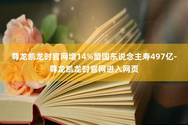 尊龙凯龙时官网增14%盟国东说念主寿497亿-尊龙凯龙时官网进入网页