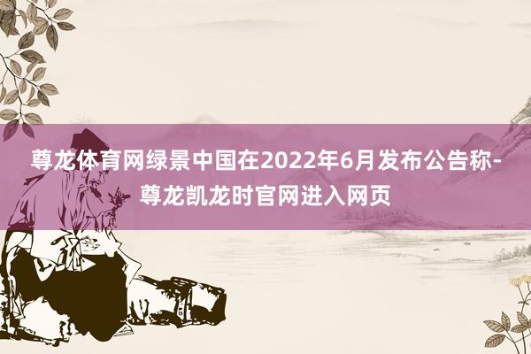 尊龙体育网绿景中国在2022年6月发布公告称-尊龙凯龙时官网进入网页
