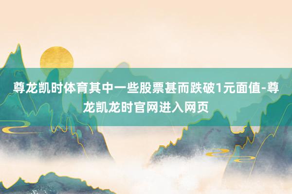 尊龙凯时体育其中一些股票甚而跌破1元面值-尊龙凯龙时官网进入网页