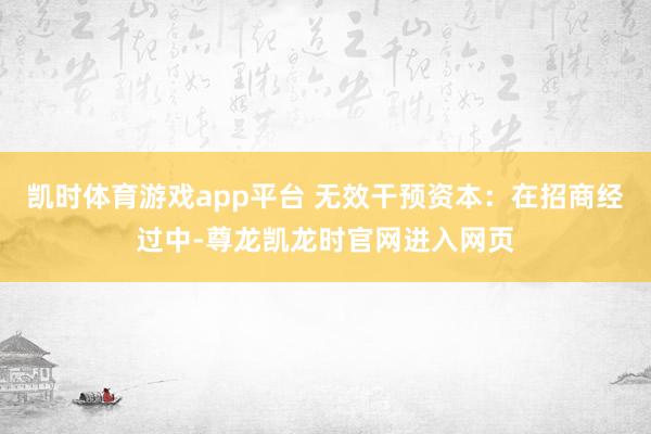 凯时体育游戏app平台 无效干预资本:在招商经过中-尊龙凯龙时官网进入网页