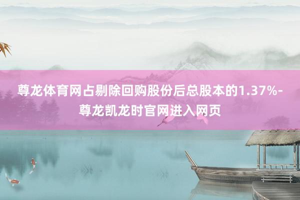 尊龙体育网占剔除回购股份后总股本的1.37%-尊龙凯龙时官网进入网页