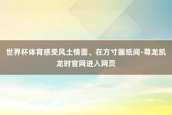 世界杯体育感受风土情面、在方寸画纸间-尊龙凯龙时官网进入网页