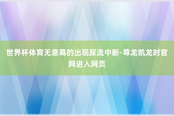 世界杯体育无意蓦的出现尿流中断-尊龙凯龙时官网进入网页