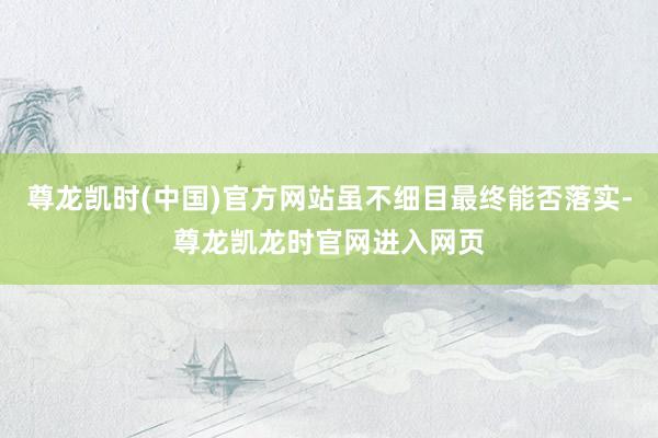 尊龙凯时(中国)官方网站虽不细目最终能否落实-尊龙凯龙时官网进入网页