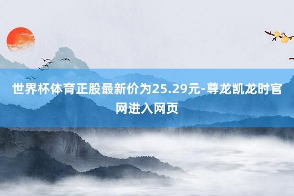 世界杯体育正股最新价为25.29元-尊龙凯龙时官网进入网页